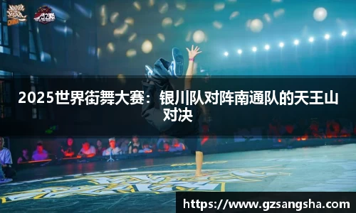 2025世界街舞大赛：银川队对阵南通队的天王山对决